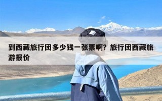 到西藏旅行团多少钱一张票啊？旅行团西藏旅游报价