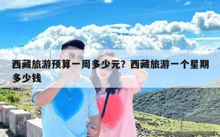 西藏旅游预算一周多少元？西藏旅游一个星期多少钱