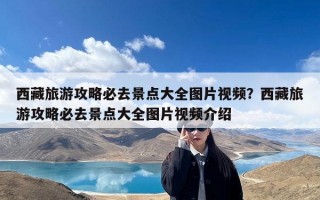 西藏旅游攻略必去景点大全图片视频？西藏旅游攻略必去景点大全图片视频介绍