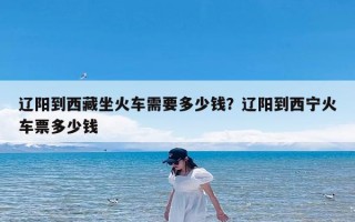 辽阳到西藏坐火车需要多少钱？辽阳到西宁火车票多少钱