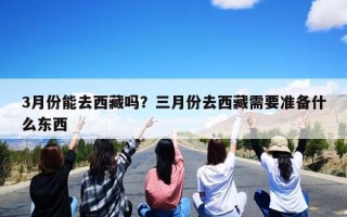 3月份能去西藏吗？三月份去西藏需要准备什么东西