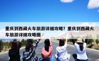 重庆到西藏火车旅游详细攻略？重庆到西藏火车旅游详细攻略图