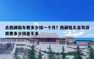去西藏租车要多少钱一个月？西藏租车自驾游需要多少钱差不多