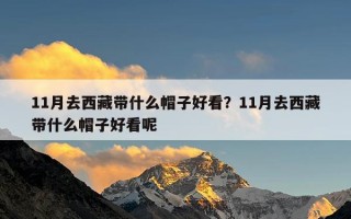 11月去西藏带什么帽子好看？11月去西藏带什么帽子好看呢