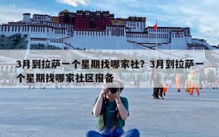 3月到拉萨一个星期找哪家社？3月到拉萨一个星期找哪家社区报备