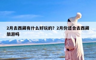 2月去西藏有什么好玩的？2月份适合去西藏旅游吗