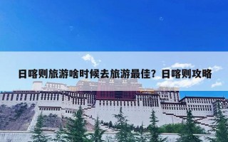 日喀则旅游啥时候去旅游最佳？日喀则攻略