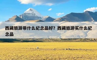 西藏旅游带什么纪念品好？西藏旅游买什么纪念品