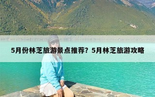 5月份林芝旅游景点推荐？5月林芝旅游攻略