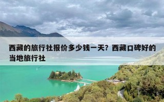 西藏的旅行社报价多少钱一天？西藏口碑好的当地旅行社