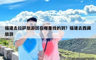 福建去拉萨旅游团在哪里找的到？福建去西藏旅游