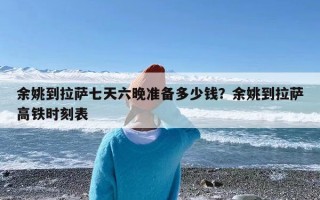 余姚到拉萨七天六晚准备多少钱？余姚到拉萨高铁时刻表