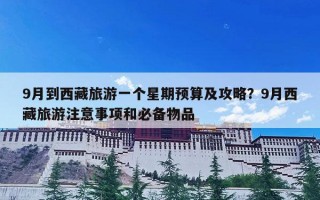 9月到西藏旅游一个星期预算及攻略？9月西藏旅游注意事项和必备物品