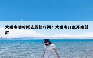 大昭寺啥时候去最佳时间？大昭寺几点开始朝拜