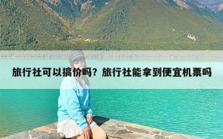 旅行社可以搞价吗？旅行社能拿到便宜机票吗