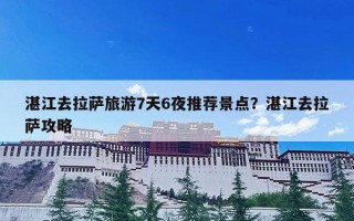 湛江去拉萨旅游7天6夜推荐景点？湛江去拉萨攻略