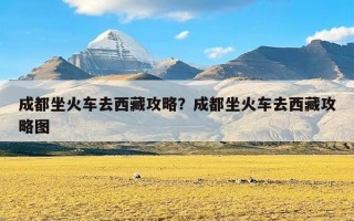 成都坐火车去西藏攻略？成都坐火车去西藏攻略图