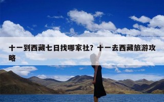 十一到西藏七日找哪家社？十一去西藏旅游攻略