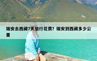 瑞安去西藏7天旅行花费？瑞安到西藏多少公里