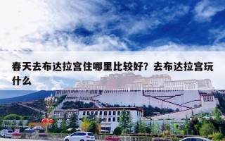 春天去布达拉宫住哪里比较好？去布达拉宫玩什么