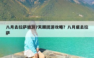 八月去拉萨旅游7天跟团游攻略？八月底去拉萨