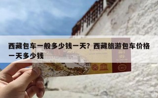 西藏包车一般多少钱一天？西藏旅游包车价格一天多少钱