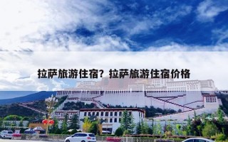 拉萨旅游住宿？拉萨旅游住宿价格