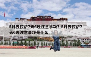 5月去拉萨7天6晚注意事项？5月去拉萨7天6晚注意事项是什么