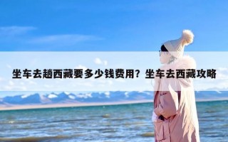 坐车去趟西藏要多少钱费用？坐车去西藏攻略