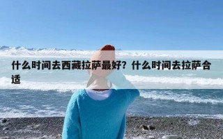 什么时间去西藏拉萨最好？什么时间去拉萨合适