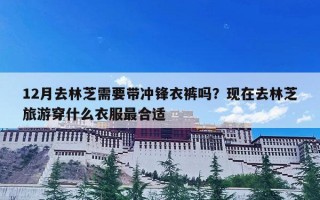 12月去林芝需要带冲锋衣裤吗？现在去林芝旅游穿什么衣服最合适