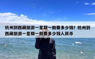 杭州到西藏旅游一星期一般要多少钱？杭州到西藏旅游一星期一般要多少钱人民币