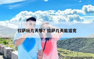 拉萨玩几天够？拉萨几天能逛完