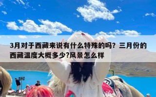 3月对于西藏来说有什么特殊的吗？三月份的西藏温度大概多少?风景怎么样