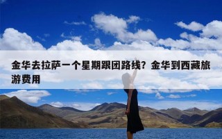 金华去拉萨一个星期跟团路线？金华到西藏旅游费用