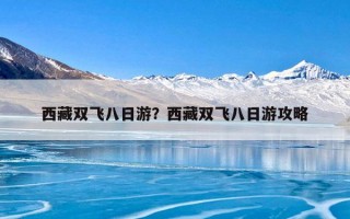西藏双飞八日游？西藏双飞八日游攻略