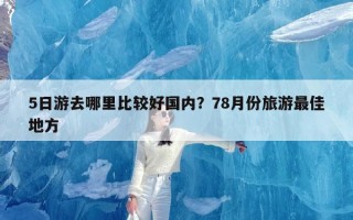 5日游去哪里比较好国内？78月份旅游最佳地方