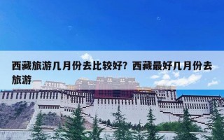 西藏旅游几月份去比较好？西藏最好几月份去旅游