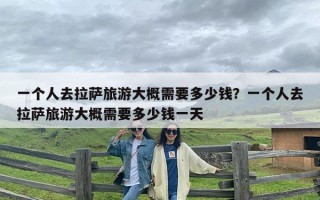 一个人去拉萨旅游大概需要多少钱？一个人去拉萨旅游大概需要多少钱一天