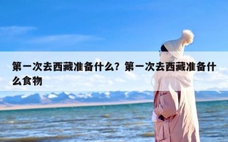 第一次去西藏准备什么？第一次去西藏准备什么食物