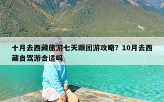 十月去西藏旅游七天跟团游攻略？10月去西藏自驾游合适吗
