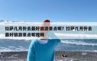 拉萨几月份去最好旅游景点呢？拉萨几月份去最好旅游景点呢视频