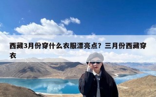 西藏3月份穿什么衣服漂亮点？三月份西藏穿衣