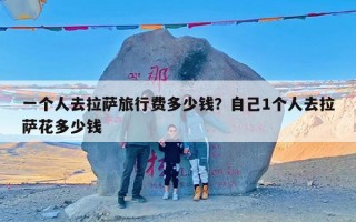 一个人去拉萨旅行费多少钱？自己1个人去拉萨花多少钱