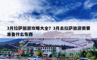 3月拉萨旅游攻略大全？3月去拉萨旅游需要准备什么东西