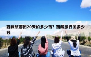 西藏旅游团20天的多少钱？西藏旅行团多少钱