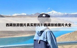 西藏旅游图片真实照片？西藏旅拍图片大全