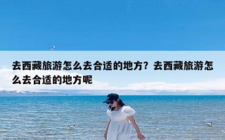 去西藏旅游怎么去合适的地方？去西藏旅游怎么去合适的地方呢