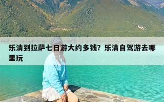 乐清到拉萨七日游大约多钱？乐清自驾游去哪里玩