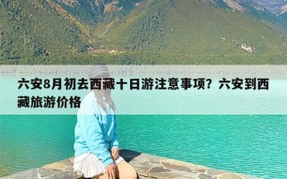 六安8月初去西藏十日游注意事项？六安到西藏旅游价格